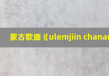 蒙古歌曲《ulemjiin chanar》